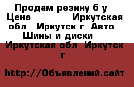 Продам резину б/у › Цена ­ 12 000 - Иркутская обл., Иркутск г. Авто » Шины и диски   . Иркутская обл.,Иркутск г.